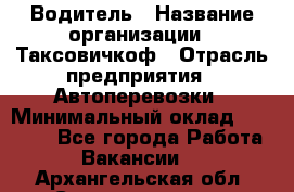 Водитель › Название организации ­ Таксовичкоф › Отрасль предприятия ­ Автоперевозки › Минимальный оклад ­ 70 000 - Все города Работа » Вакансии   . Архангельская обл.,Северодвинск г.